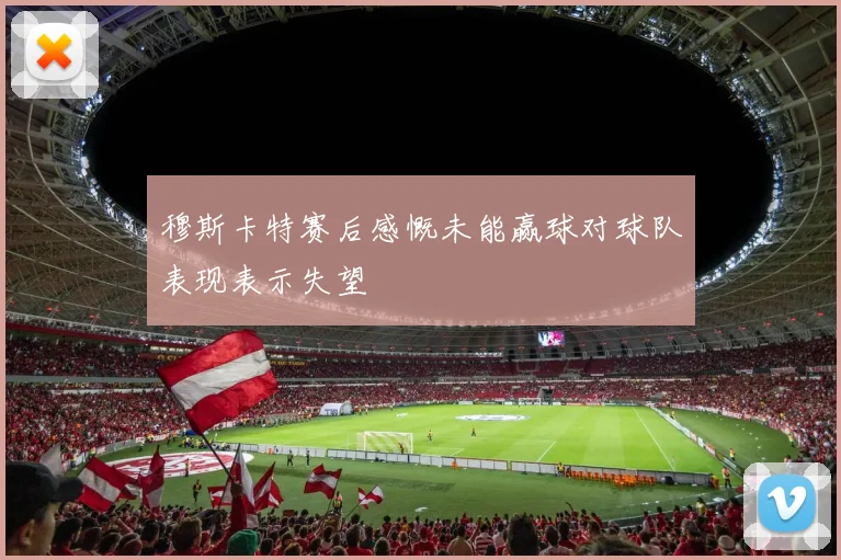 穆斯卡特赛后感慨未能赢球对球队表现表示失望
