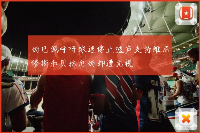 姆巴佩呼吁球迷停止嘘声支持维尼修斯和贝林厄姆却遭无视