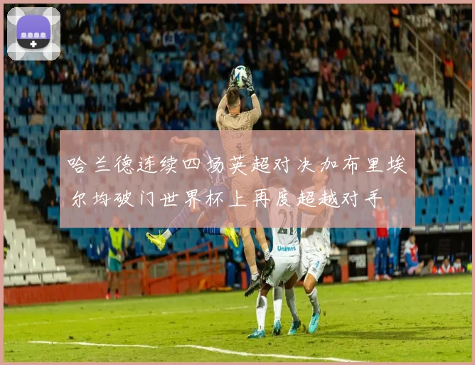 哈兰德连续四场英超对决加布里埃尔均破门世界杯上再度超越对手