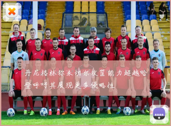 丹尼格林称米切尔攻筐能力超越哈登呼吁其展现更多侵略性