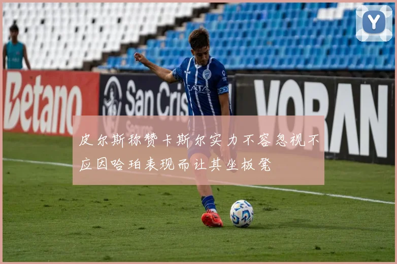皮尔斯称赞卡斯尔实力不容忽视不应因哈珀表现而让其坐板凳