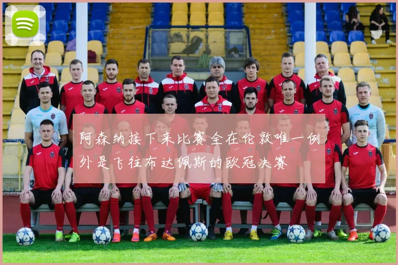 阿森纳接下来比赛全在伦敦唯一例外是飞往布达佩斯的欧冠决赛