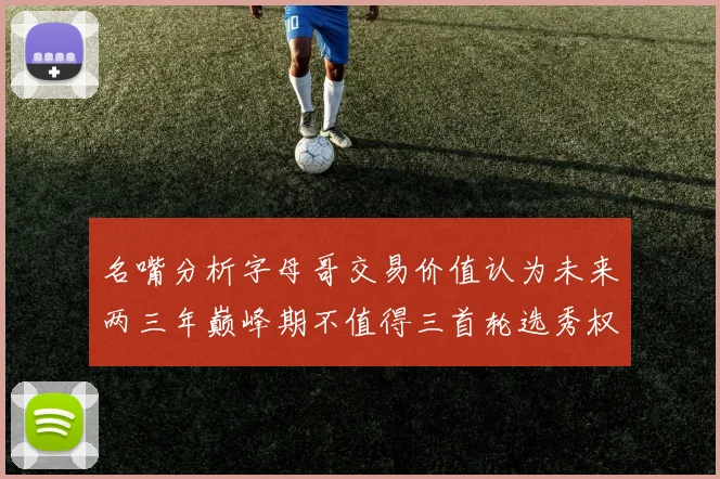 名嘴分析字母哥交易价值认为未来两三年巅峰期不值得三首轮选秀权