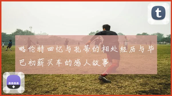 略伦特回忆与孔蒂的相处经历与毕巴初薪买车的感人故事