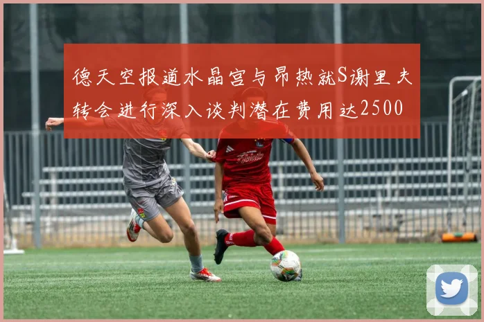 德天空报道水晶宫与昂热就S谢里夫转会进行深入谈判潜在费用达2500万欧元