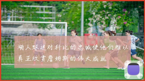 湖人球迷对科比的忠诚使他们难以真正欣赏詹姆斯的伟大成就