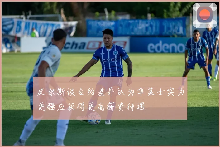 皮尔斯谈合约差异认为华莱士实力更强应获得更高薪资待遇