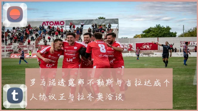 罗马诺透露那不勒斯与吉拉达成个人协议正与拉齐奥洽谈