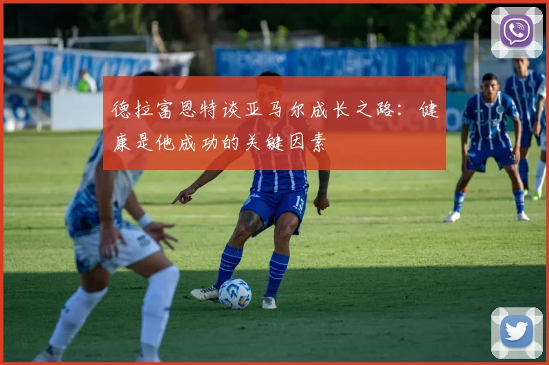 德拉富恩特谈亚马尔成长之路：健康是他成功的关键因素