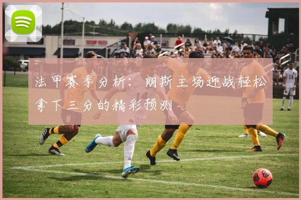 法甲赛季分析：朗斯主场迎战轻松拿下三分的精彩预测