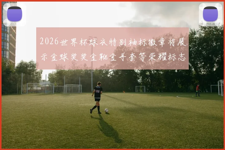 2026世界杯球衣特别袖标徽章将展示金球奖奖金靴金手套等荣耀标志