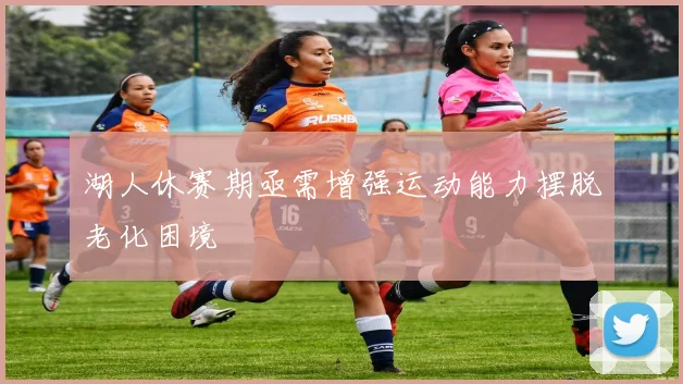 湖人休赛期亟需增强运动能力摆脱老化困境