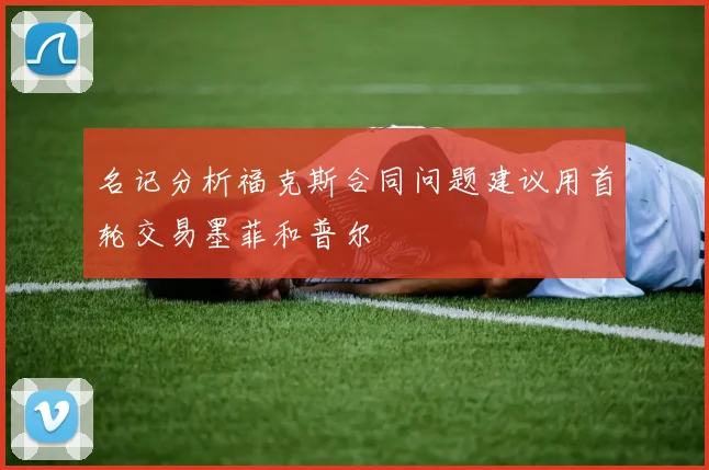 名记分析福克斯合同问题建议用首轮交易墨菲和普尔