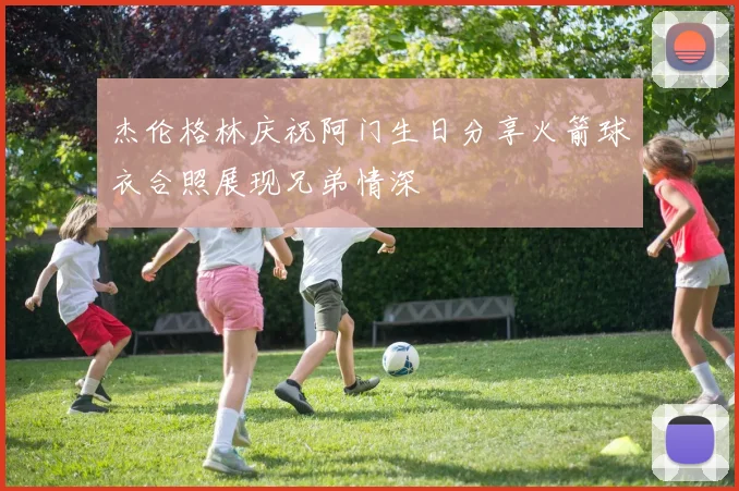 杰伦格林庆祝阿门生日分享火箭球衣合照展现兄弟情深