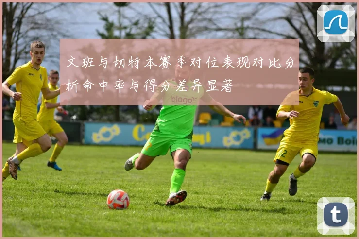 文班与切特本赛季对位表现对比分析命中率与得分差异显著