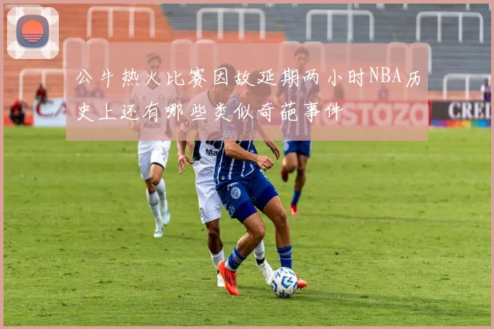 公牛热火比赛因故延期两小时NBA历史上还有哪些类似奇葩事件