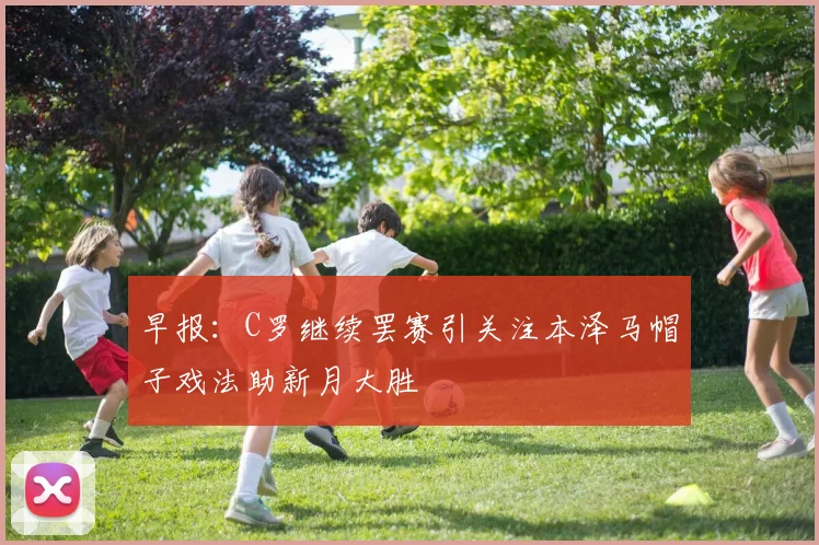 早报：C罗继续罢赛引关注本泽马帽子戏法助新月大胜