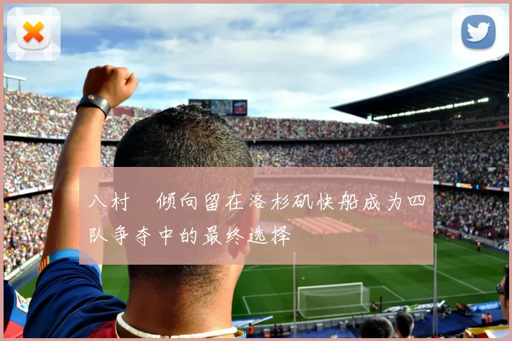 八村塁倾向留在洛杉矶快船成为四队争夺中的最终选择