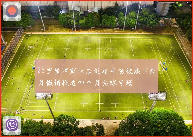 26岁努涅斯状态低迷半场被换下新月撤销报名四个月无球可踢