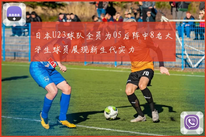 日本U23球队全员为05后阵中8名大学生球员展现新生代实力