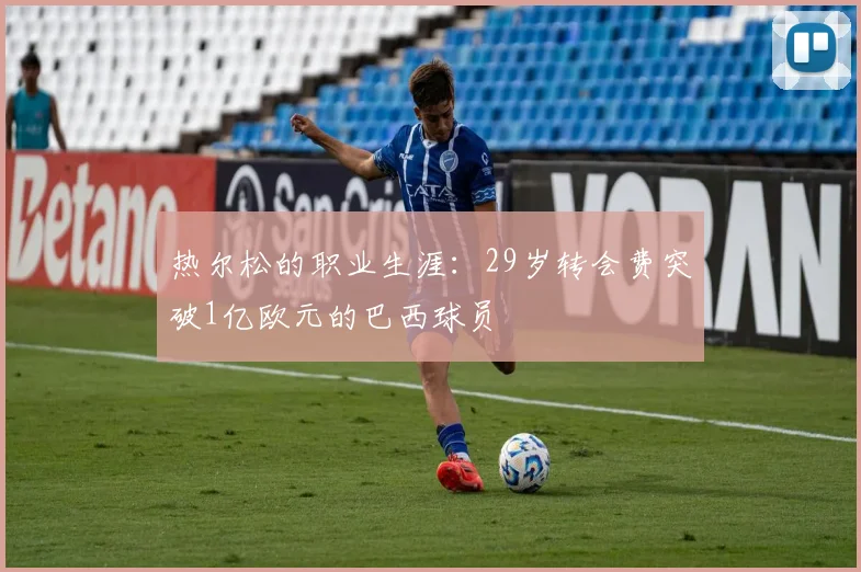 热尔松的职业生涯：29岁转会费突破1亿欧元的巴西球员