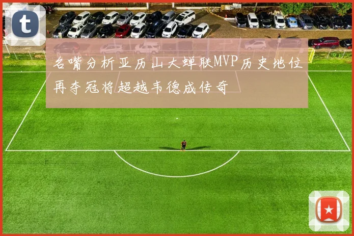 名嘴分析亚历山大蝉联MVP历史地位再夺冠将超越韦德成传奇