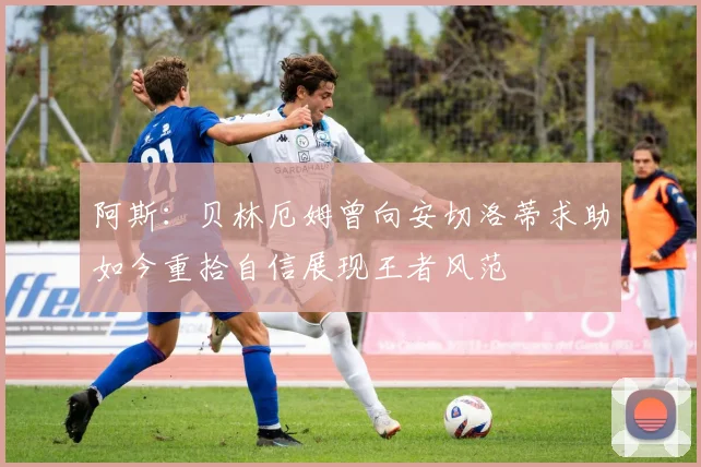 阿斯：贝林厄姆曾向安切洛蒂求助如今重拾自信展现王者风范