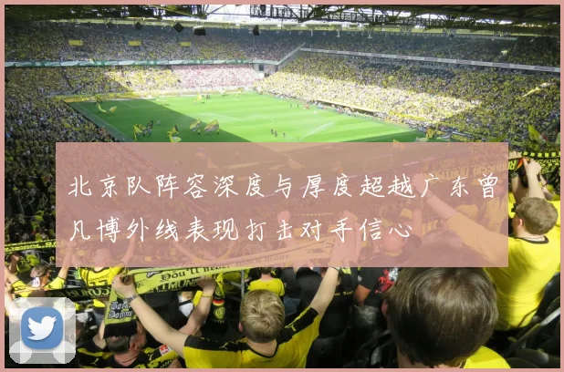 北京队阵容深度与厚度超越广东曾凡博外线表现打击对手信心