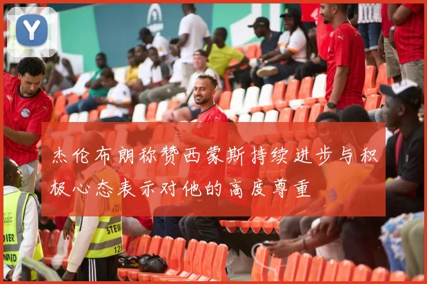 杰伦布朗称赞西蒙斯持续进步与积极心态表示对他的高度尊重