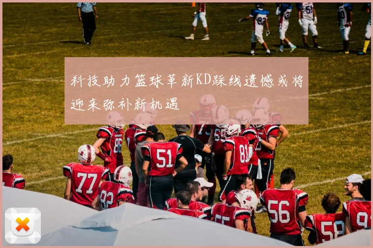 科技助力篮球革新KD踩线遗憾或将迎来弥补新机遇
