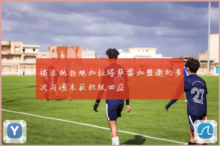 福法纳拒绝加拉塔萨雷加盟邀约多次沟通未获积极回应