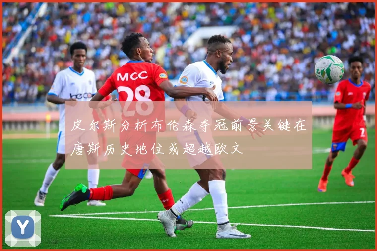 皮尔斯分析布伦森夺冠前景关键在唐斯历史地位或超越欧文